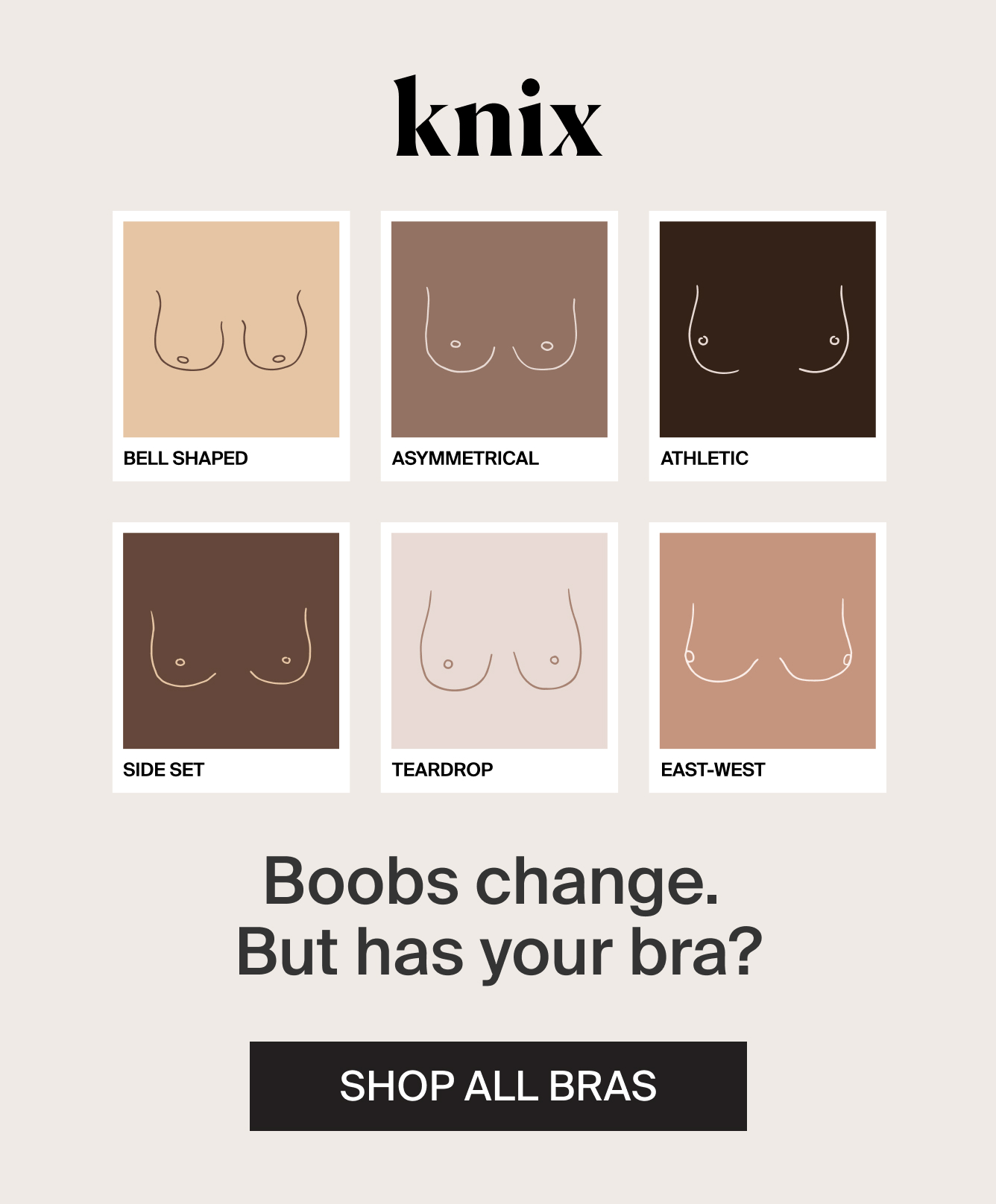 Knix. Bell Shaped, Asymmetrical, Athletic, Side Set, Teardrop, East-West. Boobs change. But has your bra? SHOP ALL BRAS