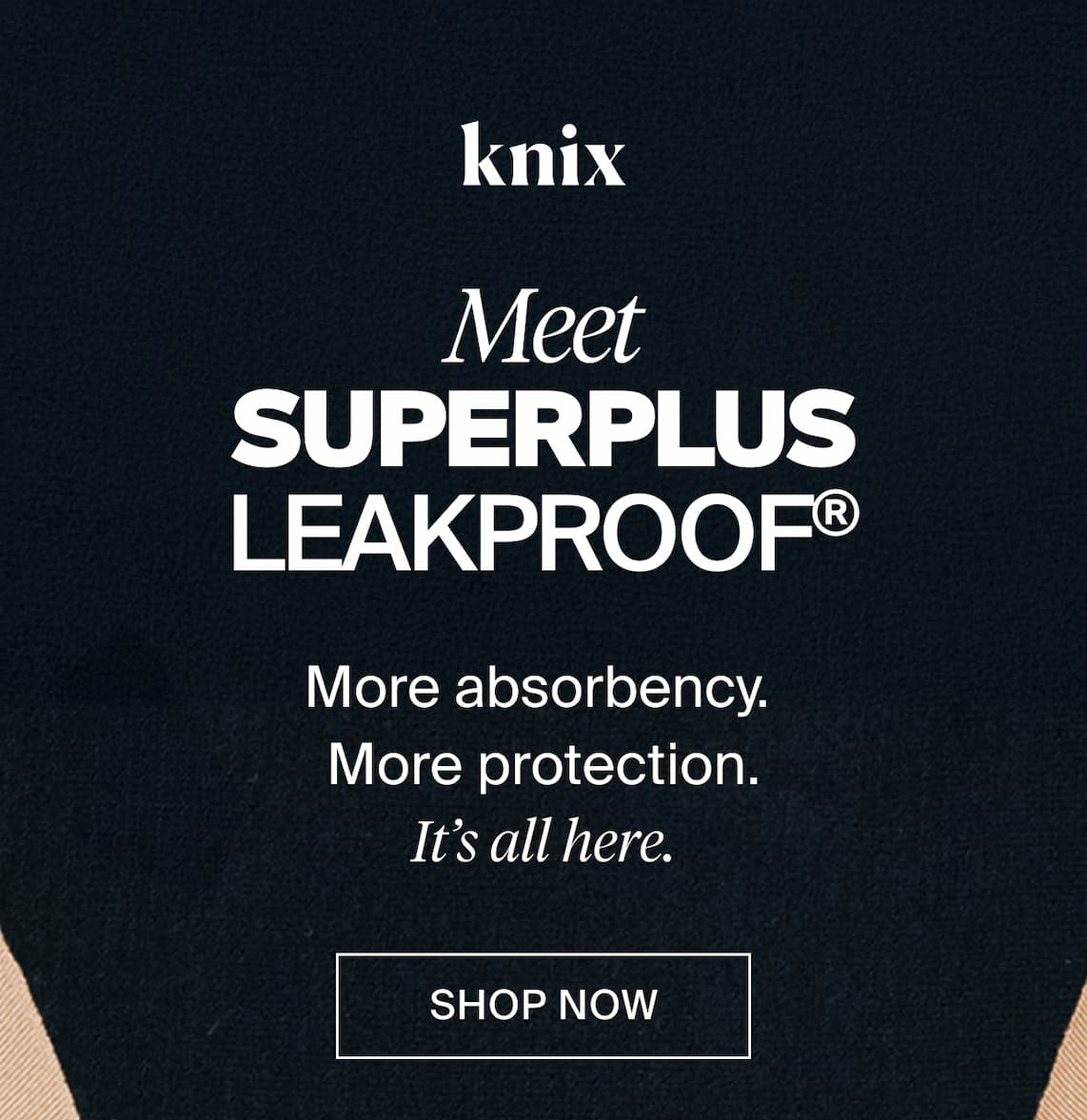 knix. Meet SuperPlus Leakproof®. More absorbency. More protection. It's all here. SHOP NOW