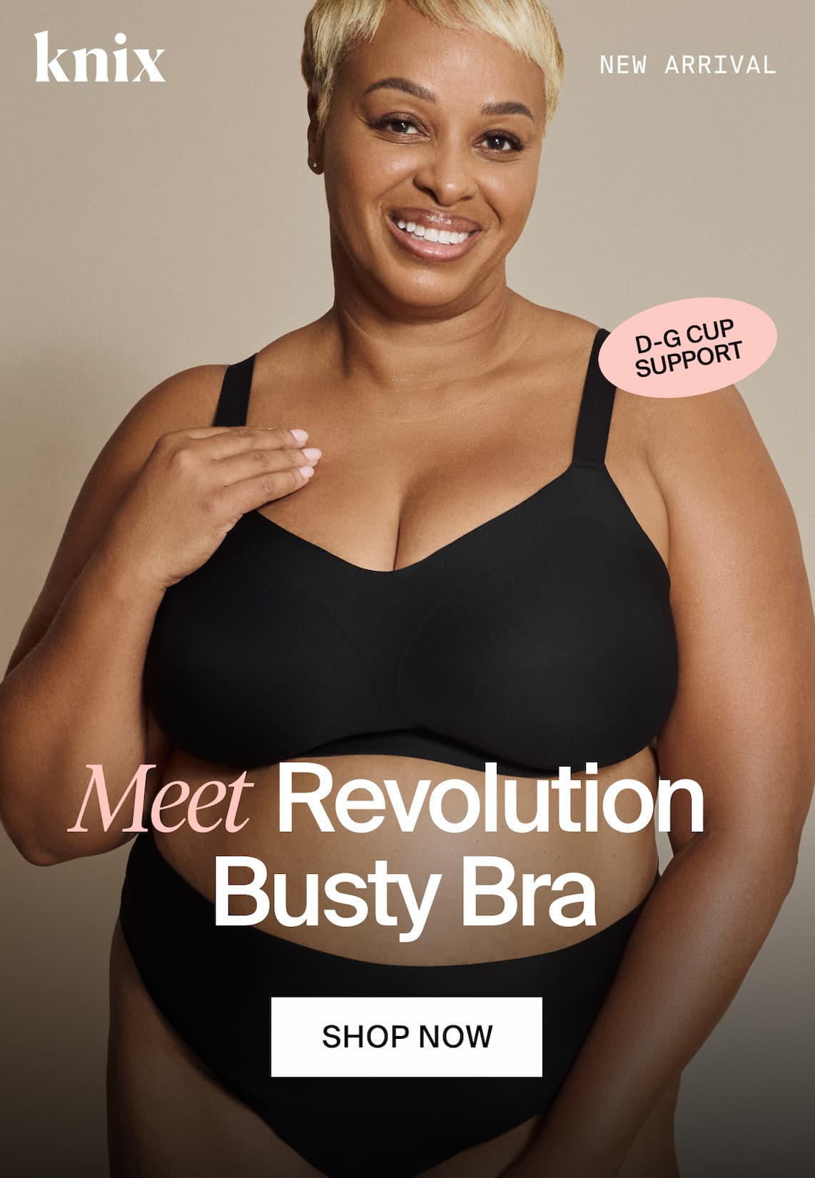 Knix. NEW ARRIVAL. D-G SUPPORT. Meet Revolution Busty Bra. SHOP NOW