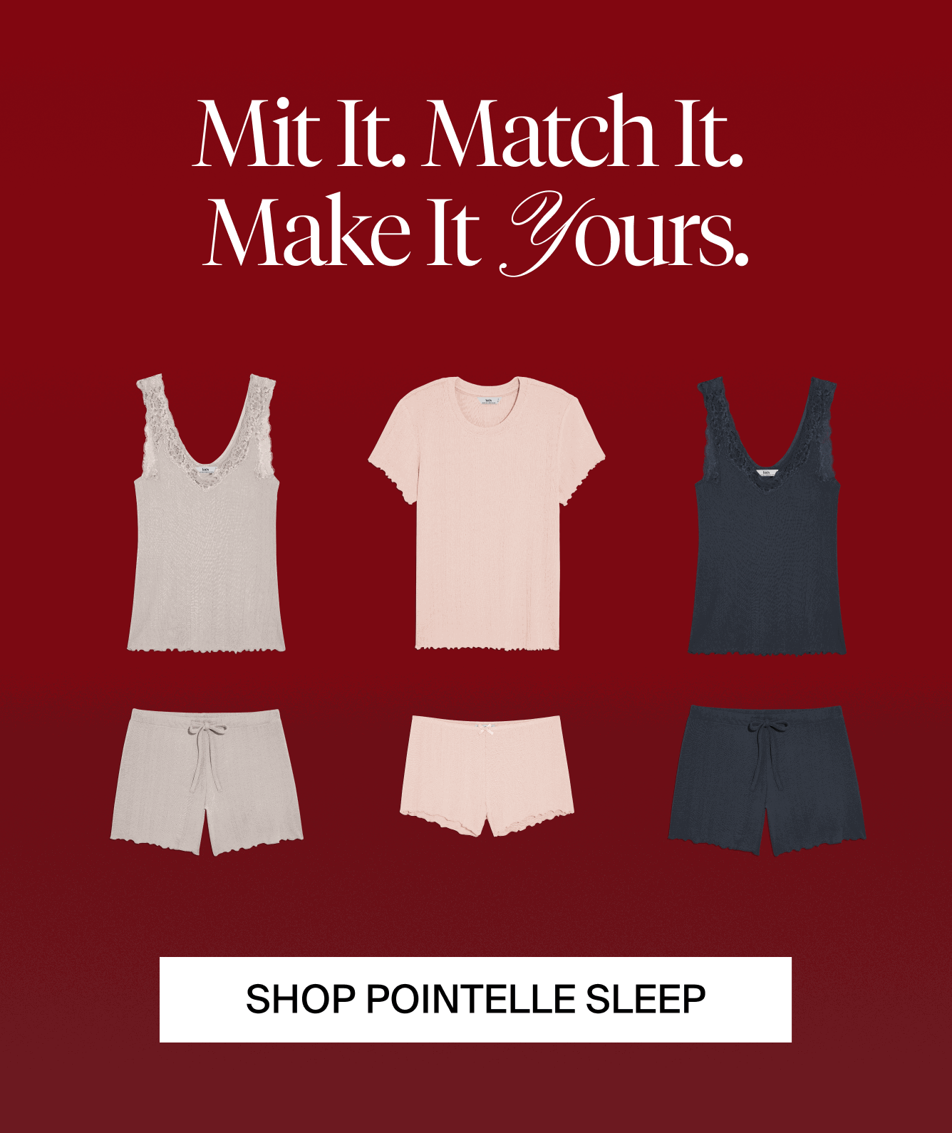 Mix it. Match it. Make it yours. SHOP POINTELLE SLEEP