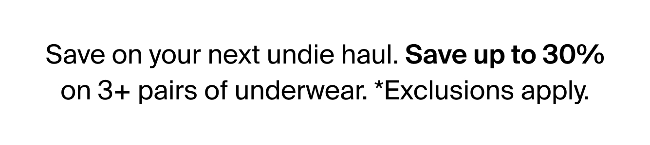 Save on your next undie haul. Save up to 30% on 3+ pairs of underwear. *Exclusions apply.