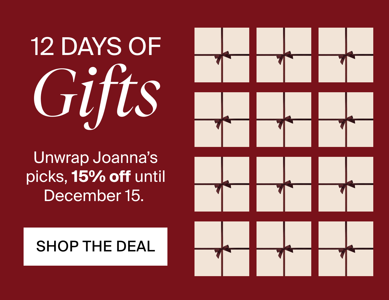 12 DAYS OF GIFTS. Unwrap Joanna's picks, 15% off until December 15. SHOP THE DEAL