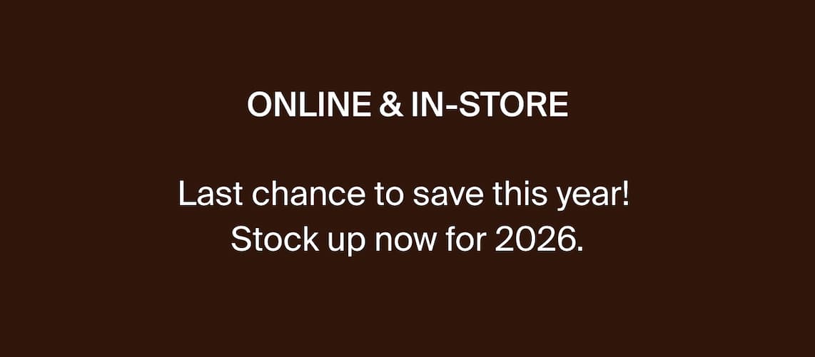 ONLINE & IN-STORE. Last chance to save this year! Stock up now for 2026.