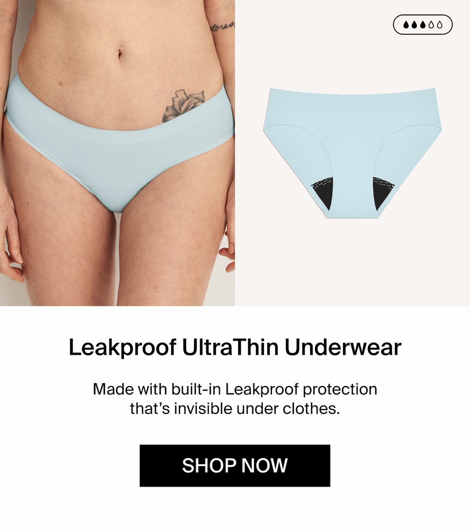 Leakproof UltraThin Underwear. Made with built-in Leakproof protection that's invisible under clothes. SHOP NOW