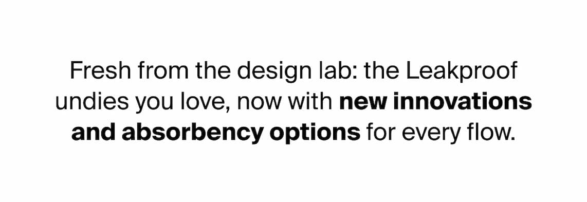 Fresh from the design lab: the Leakproof undies you love, now with new innovations and absorbency options for every flow. 