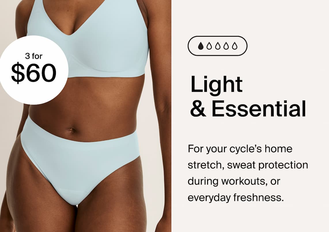 Light & Essential. For your cycle's home stretch, sweat production during workouts, or everyday freshness. 