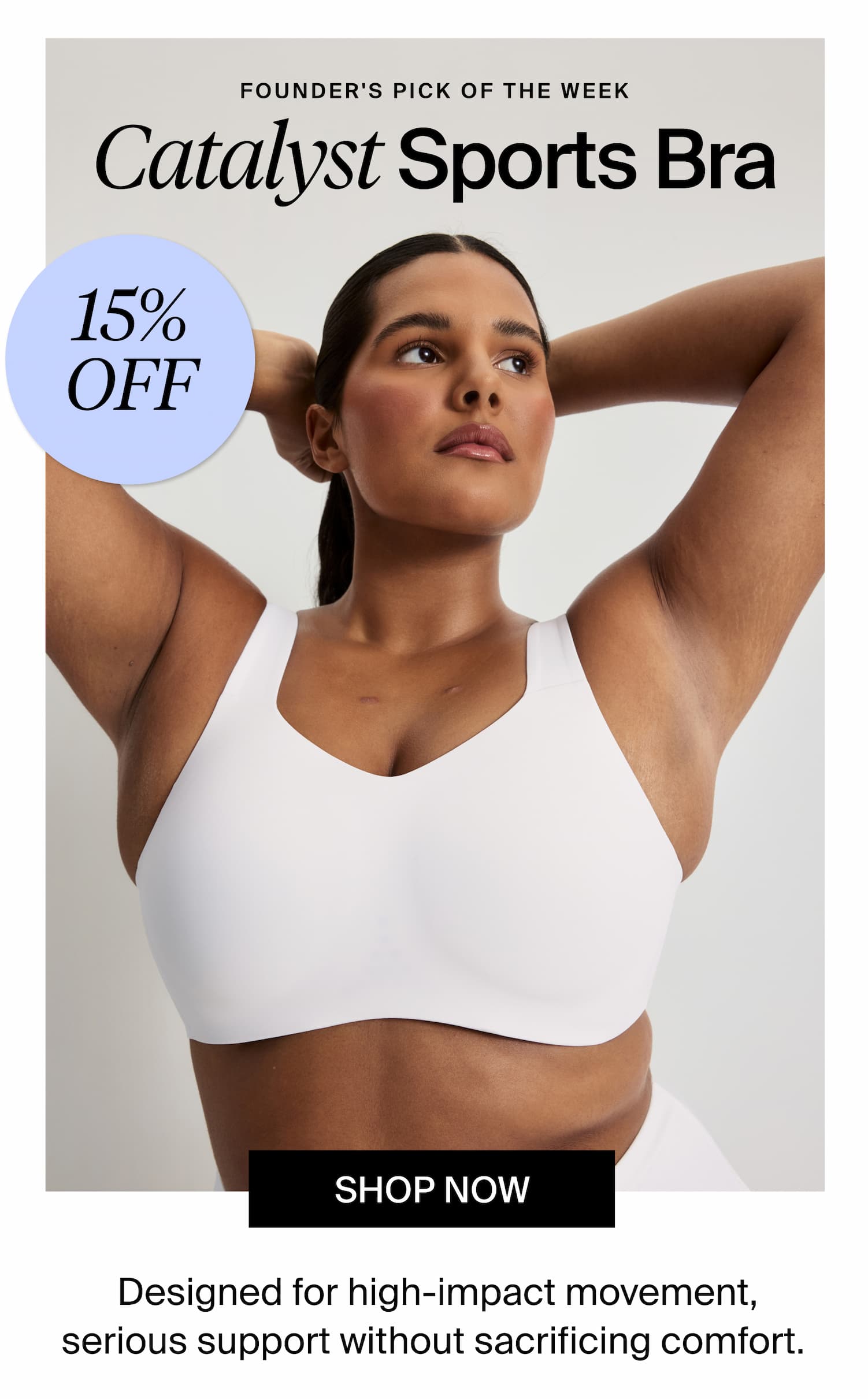 Founder's Pick of the week - Ends Sunday. Catalyst Sports Bra 15% off. Shop Now. Designed for high-impact movement, serious support without sacrificing comfort.