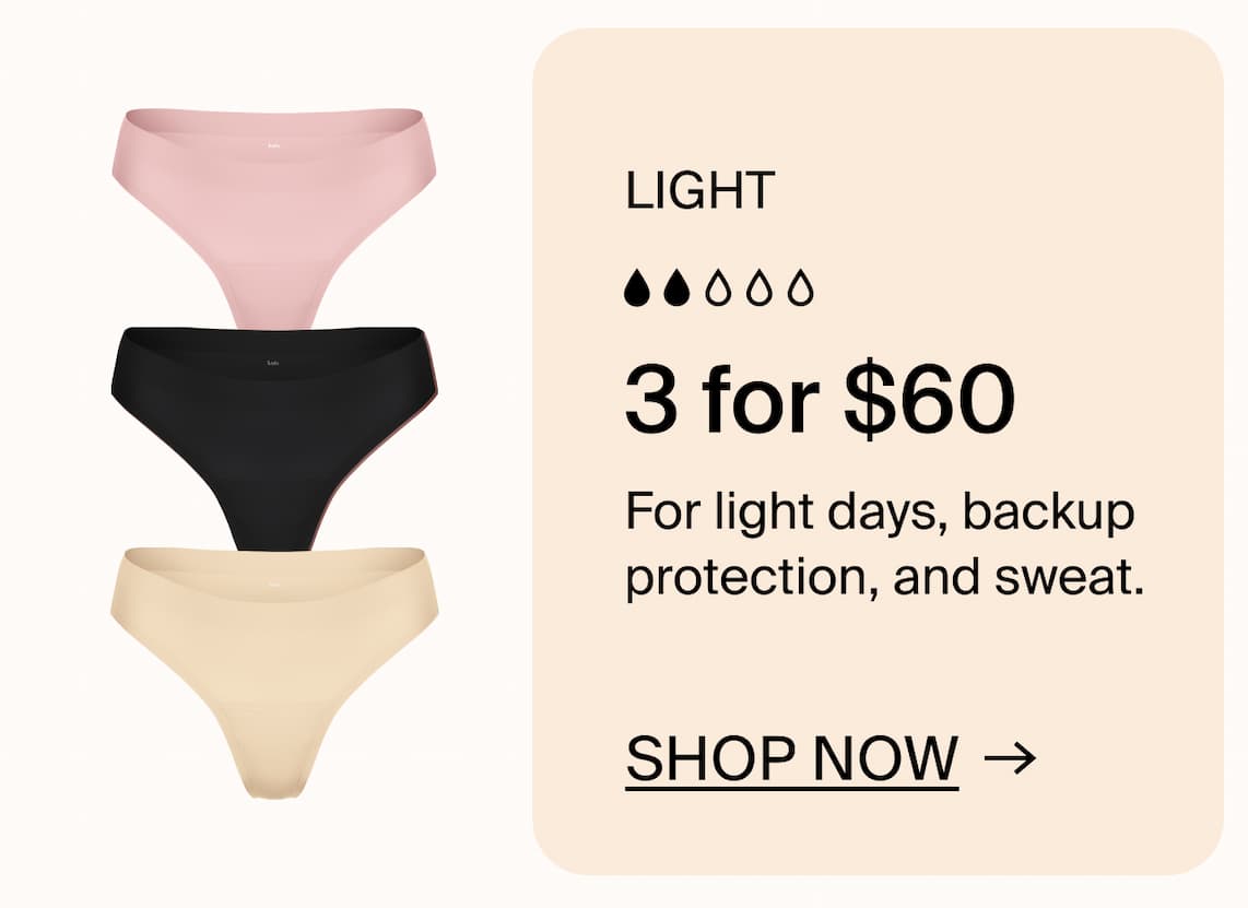 Light & Essential: 3 for $60 For light days, backup protection, and sweat. SHOP NOW →