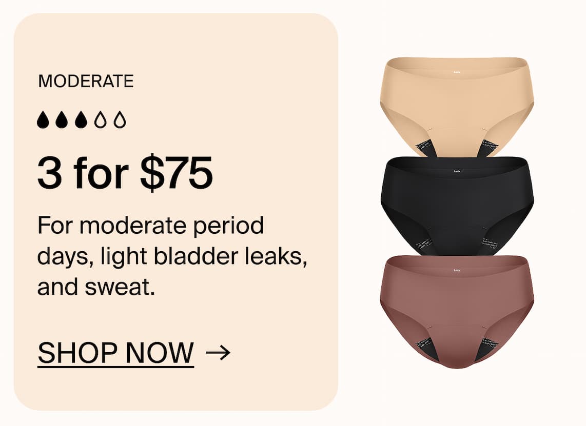 Moderate: 3 for $75. For moderate period days, light bladder leaks, and sweat. SHOP NOW →