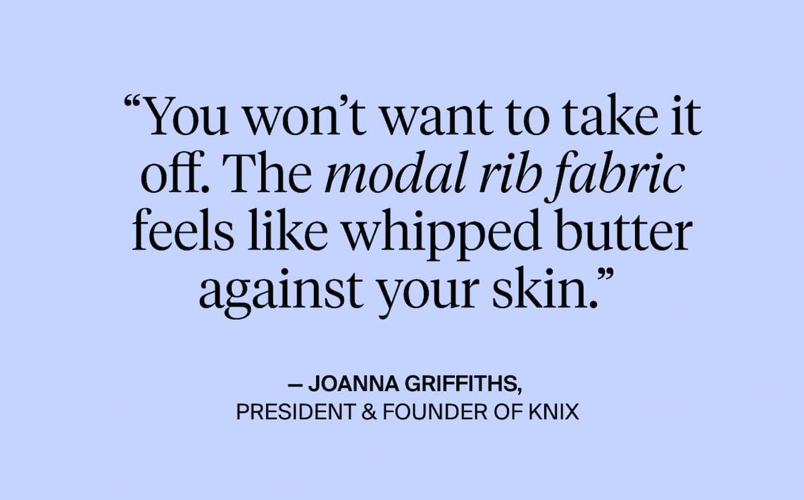 "You won't want to take it off. The modal rib fabric feels like whipped butter against your skin."