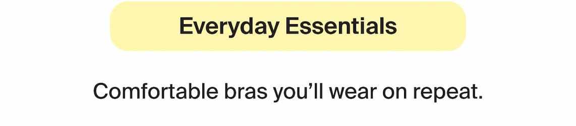 Everyday essentials. Comfortable bras you'll wear on reepeat.