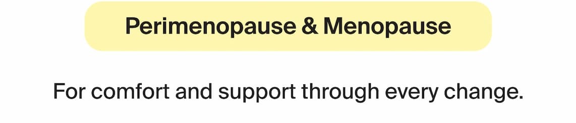 Perimenopause & Menopause. For comfort and support through every change.