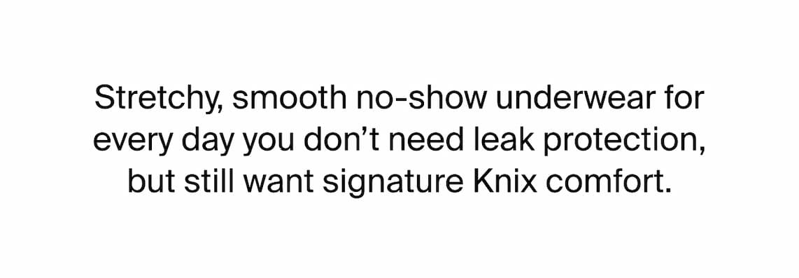 Stretchy, smooth, no-show underwear for every day you don't need leak protection but still want signature Knix comfort. 