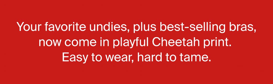 Your favorite undies, plus best-selling bras now come in playful Cheetah print. Easy to wear hard to tame.