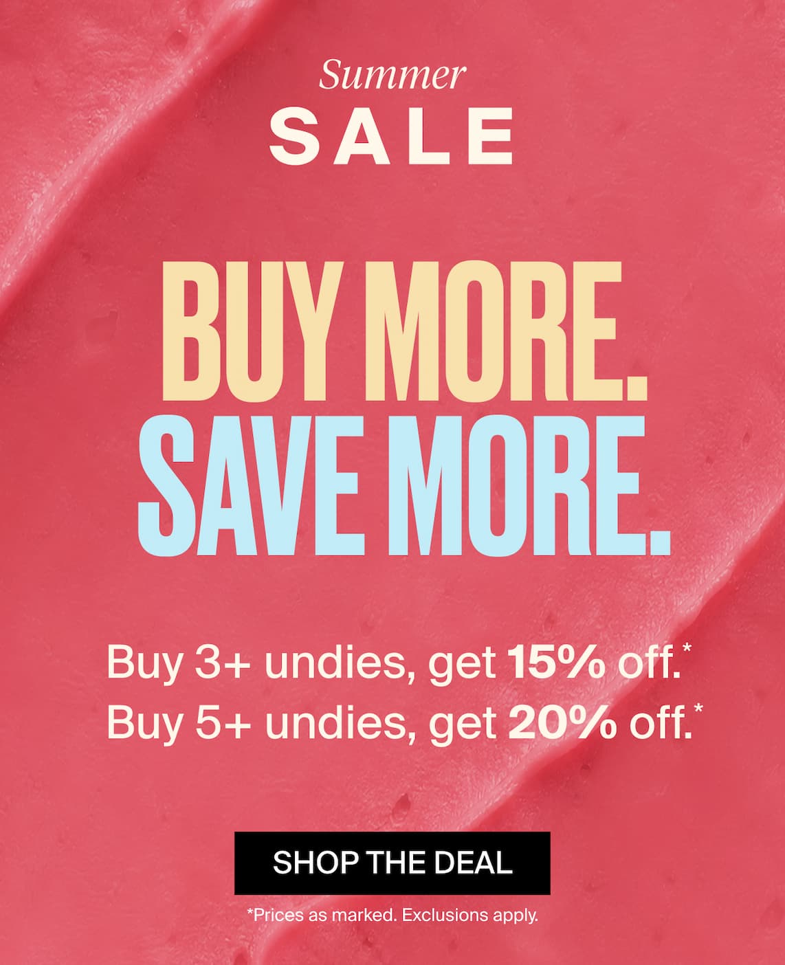 Summer Sale. Buy More Save More. Buy 3+ Undies, get 15% off, buy 5+ undies get 20% off. Shop the Deal