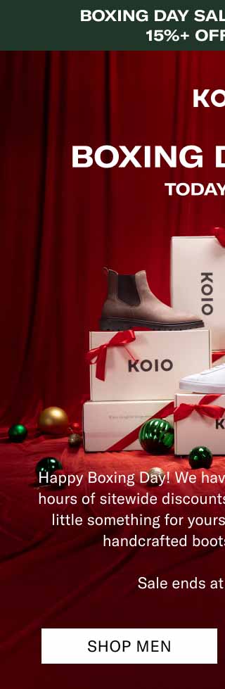 KOIO Boxing day sale • Today Only • 15%+ OFF Sitewide Boxing day sale. Today Only Happy Boxing Day! We have one extra gift for you—24 hours of sitewide discounts. It’s the ideal time to get a little something for yourself. Some of our favourite handcrafted boots are  30–40% off.  Sale ends at midnight ET. Shop Men