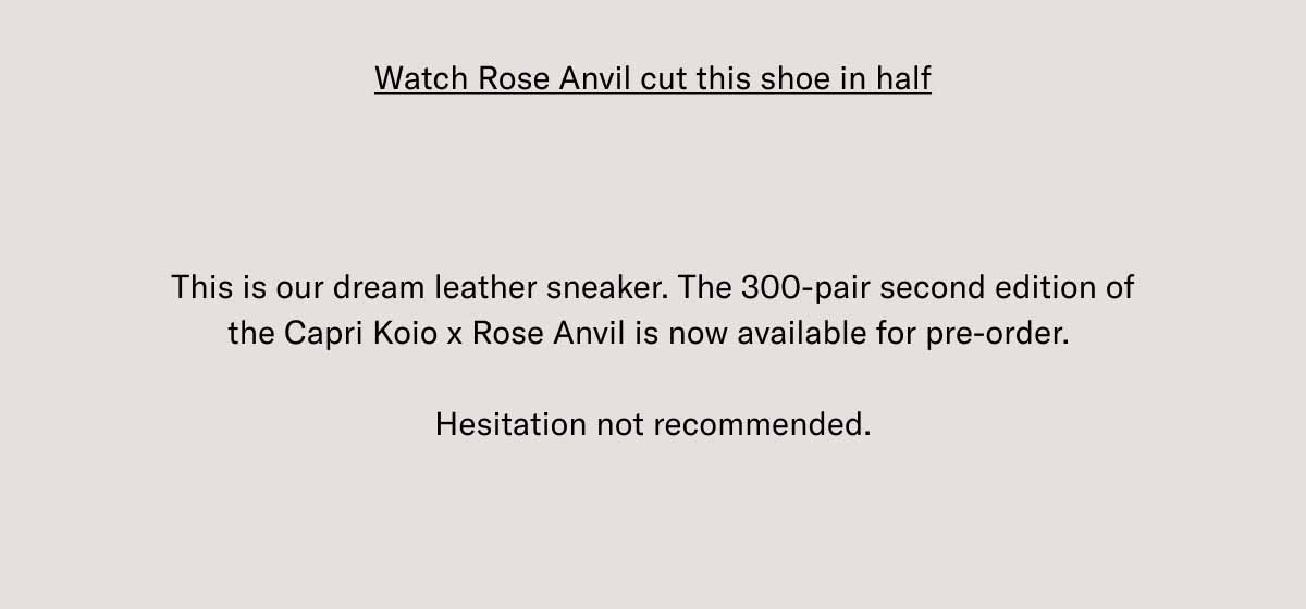 Watch Rose Anvil cut this shoe in half This is our dream leather sneaker. The 300-pair second edition of the Capri Koio x Rose Anvil is now available for pre-order.   Hesitation not recommended.