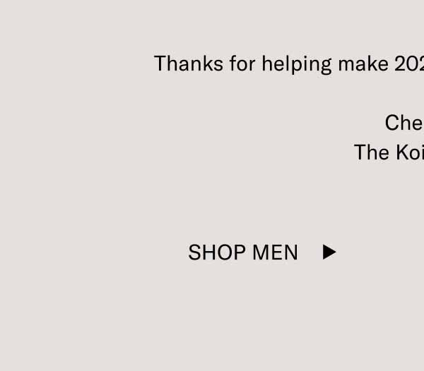 Thanks for helping make 2024 one of the best years yet.  Cheers,  The Koio Team Shop Men