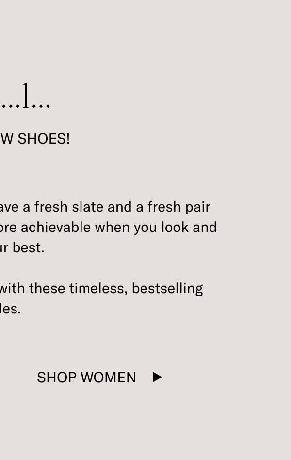 3…2…1… Happy New Shoes! Anything’s possible when you have a fresh slate and a fresh pair of shoes. Also, resolutions are more achievable when you look and feel your best.  Celebrate the passage of time with these timeless, bestselling styles. Shop Women