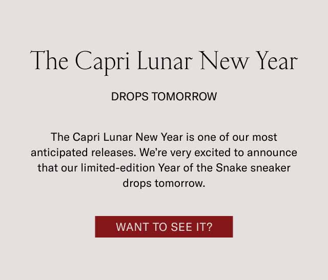 The Capri Lunar New Year Drops Tomorrow The Capri Lunar New Year is one of our most anticipated releases. We’re very excited to announce that our limited-edition Year of the Snake sneaker drops tomorrow. Want to See it?