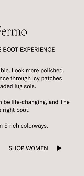 The Fermo A Transformative Boot Experience You’ll feel more comfortable. Look more polished. Walk with more confidence through icy patches thanks to a treaded lug sole.  In winter, the right boot can be life-changing, and The Fermo is the right boot.  It’s also available in 5 rich colorways. Shop Men