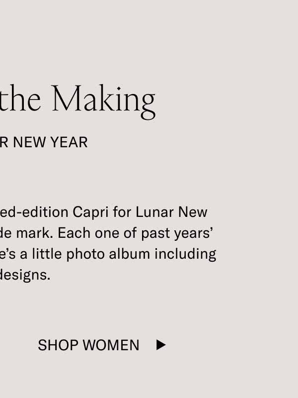 History in the Making Capri Lunar New Year Our tradition of creating a limited-edition Capri for Lunar New Year has reached the half-decade mark. Each one of past years’ shoes has long sold out, but here’s a little photo album including all the designs. Shop Women