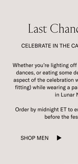 Last Chance Shipping Celebrate In the Capri Lunar New Year Whether you’re lighting off fireworks, watching dragon dances, or eating some delicious dumplings—every aspect of the celebration will be a little more fun (and fitting) while wearing a pair of limited-edition Capris in Lunar New Year.  Order by midnight ET to ensure your sneakers arrive before the festivities begin.  Shop Men