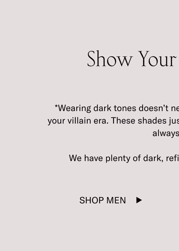 Show Your Dark Side* *Wearing dark tones doesn’t necessarily mean you’re entering your villain era. These shades just look cool in cool weather. They always have.  We have plenty of dark, refined tones to choose from. Shop Men