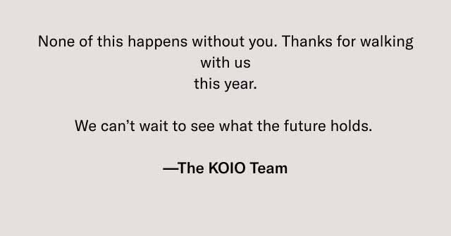 None of this happens without you. Thanks for walking with us this year. We can’t wait to see what the future holds. —The KOIO Team