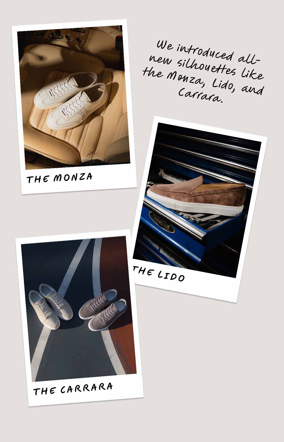 We introduced all-new silhouettes like the Monza, Lido, and Carrara. The Monza The Lido The Carrara