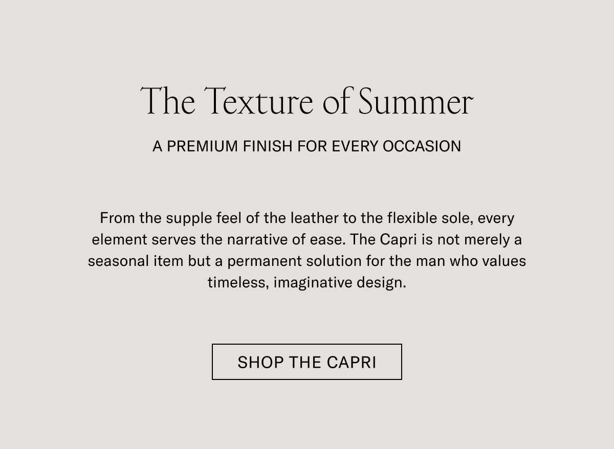 The Texture of Summer A PREMIUM FINISH FOR EVERY OCCASION  From the supple feel of the leather to the flexible sole, every element serves the narrative of ease. The Capri is not merely a seasonal item but a permanent solution for the man who values timeless, imaginative design.  [SHOP THE CAPRI]