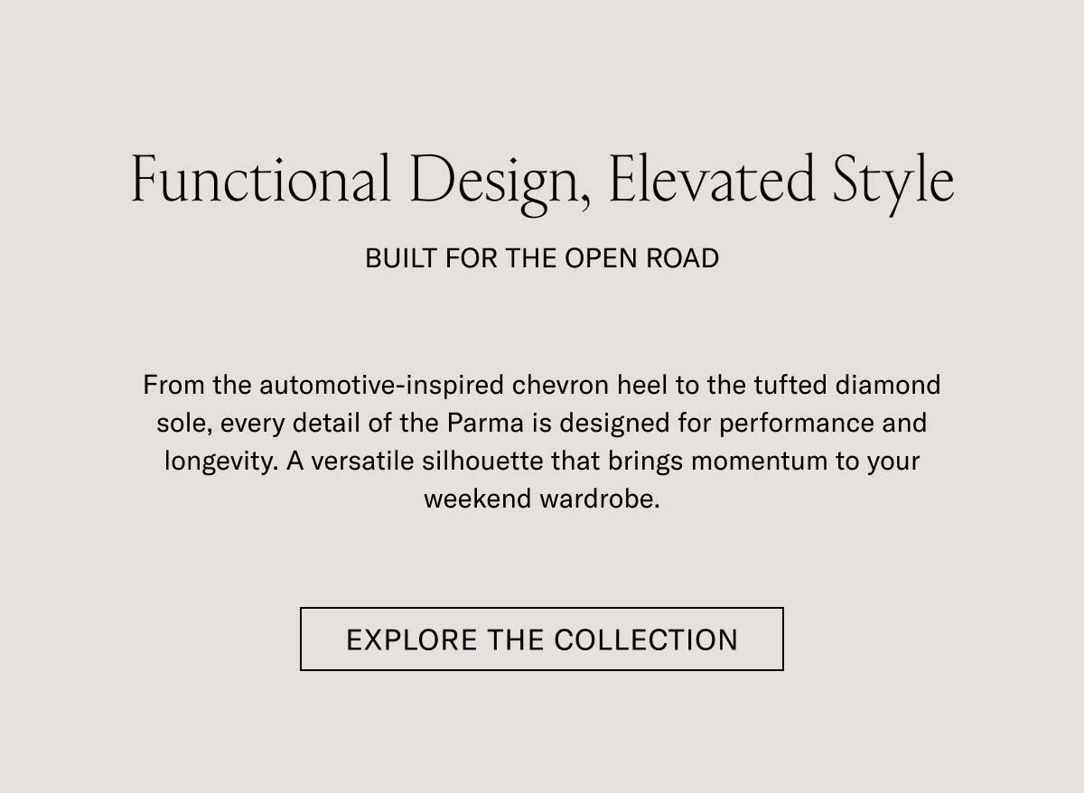 Functional Design, Elevated Style BUILT FOR THE OPEN ROAD  From the automotive-inspired chevron heel to the tufted diamond sole, every detail of the Parma is designed for performance and longevity. A versatile silhouette that brings momentum to your weekend wardrobe.  [SHOP NOW]