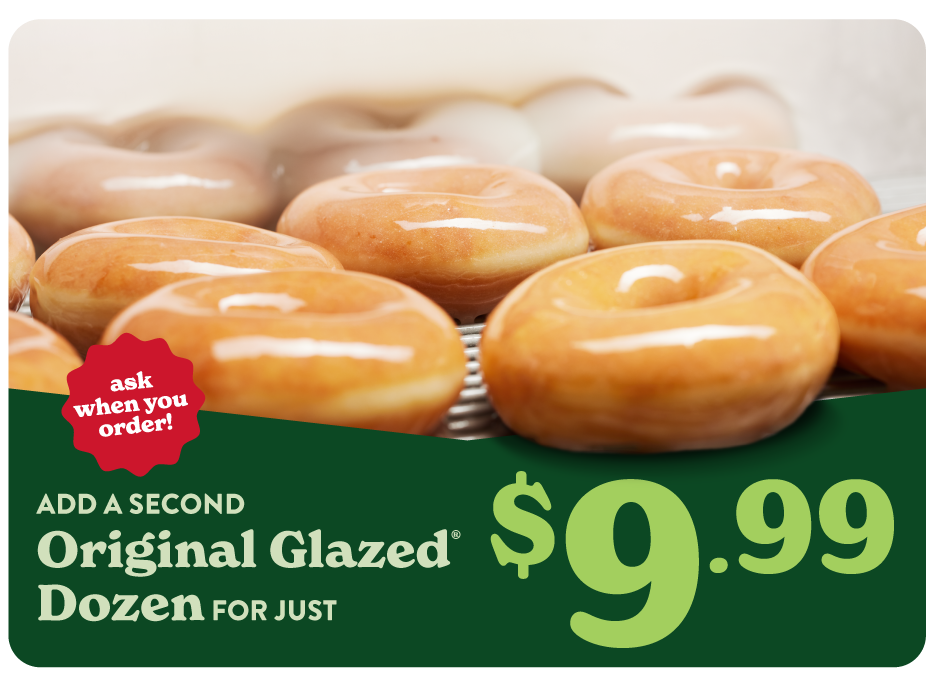 Add a $9.99 Original Glazed® Dozen any time you buy a dozen! Now available.