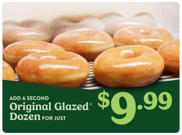 Add a $9.99 Original Glazed® Dozen any time you buy a dozen! Now available.