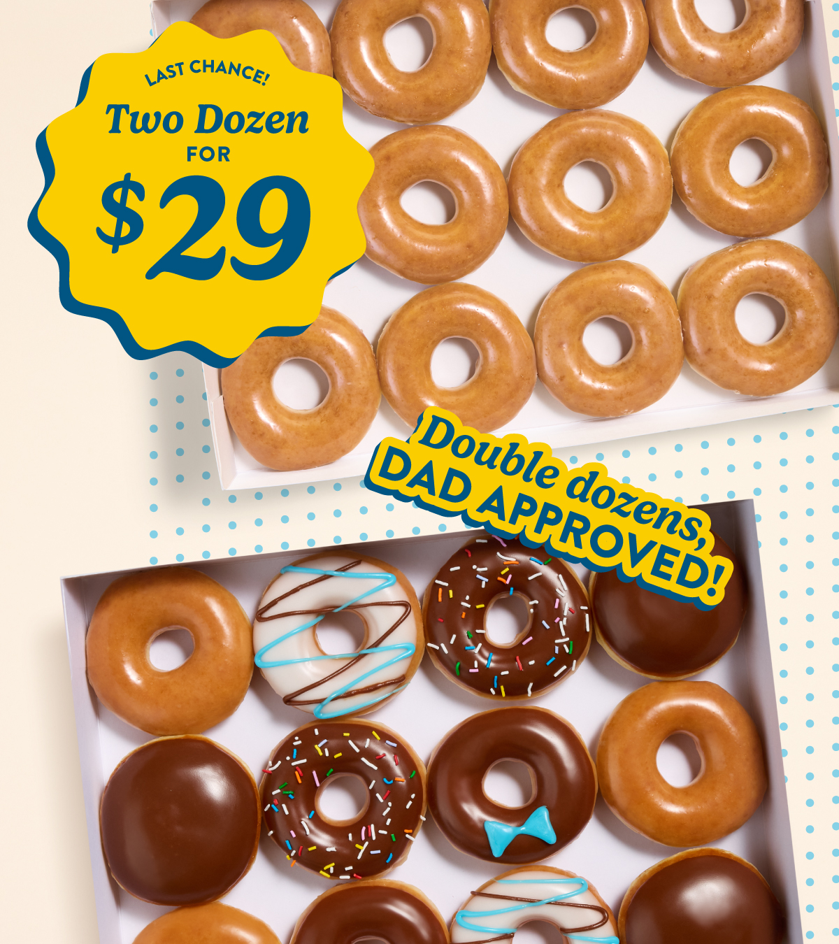 Last chance to get two dozen for just $29. Choose two Original Glazed® Dozens or mix and match with the Father's Day Dozen or a Classic Assorted.