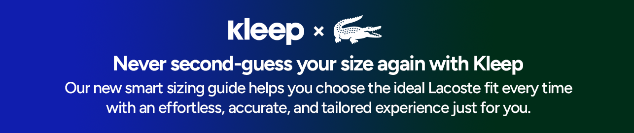 Kleep × Lacoste. Never second guess your size again with Kleep. Our new smart sizing guide helps you choose the ideal Lacoste fit every time with an effortless, accurate, and tailored experience just for you.