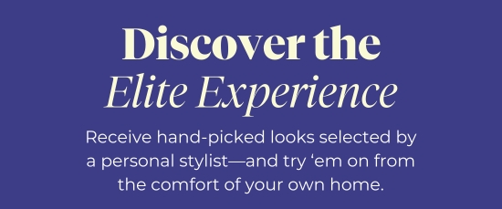 Discover the Elite Experience - Receive hand-picked looks selected by a personal stylist-and try ‘em on from the comfort of your own home.