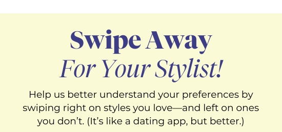 Swipe Away For Your Stylist - Help us better understand your preferences by swiping right on styles you love-and left on ones you don’t. (It’s like a dating app, but better.)