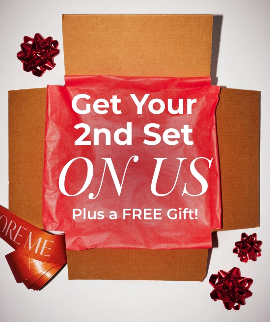 Get Your 2nd Set ON US Plus a FREE Gift