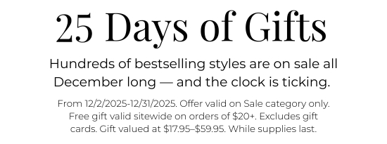 25 Days of Gifts - Hundreds of bestselling styles are on sale all December long - and the clock is ticking. From 12/2/2025-12/31/2025. Offer valid on Sale category only. Free gift valid sitewide on orders over 20 dollars. Excludes gift cards. Gift valued at 17.95 dollars–59.95 dollars. While supplies last.
