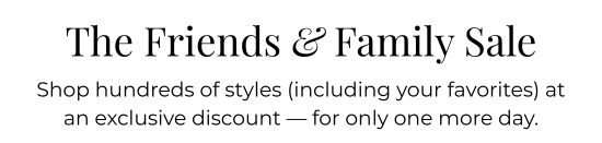 The Friends and Family Sale - Shop hundreds of styles (including your favorites) at an exclusive discount - for only one more day.