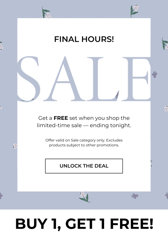Final Hours -  SALE - Get a FREE set when you shop the limited-time sale - ending tonight. Offer valid on Sale category only. Excludes products subject to other promotions.