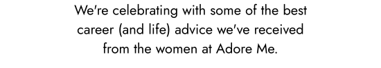 We are celebrating with some of the best career (and life) advice we have received from the women at Adore Me.