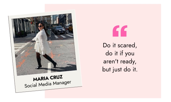 Maria Cruz, Social Media Manager - Do it scared, do it if you are not ready, but just do it.
