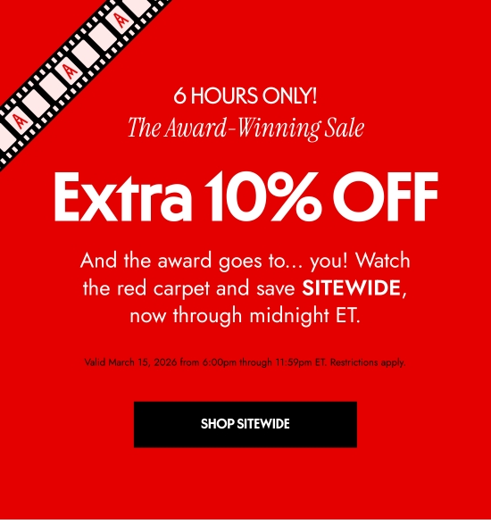 6 Hours Only - The Award-Winning Sale - Extra 10 percent OFF. And the award goes to... you. Watch the red carpet and save SITEWIDE, now through midnight ET. Valid March 15, 2026 from 6:00pm through 11:59pm ET. Restrictions apply.