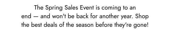 The Spring Sales Event is coming to an end - and won't be back for another year. Shop the best deals of the season before they are gone.
