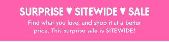 Surprise Sitewide Sale. Find what you love, and shop it at a better price. This surprise sale is SITEWIDE.