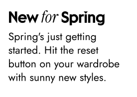 New for Spring - Spring is just getting started. Hit the reset button on your wardrobe with sunny new styles.