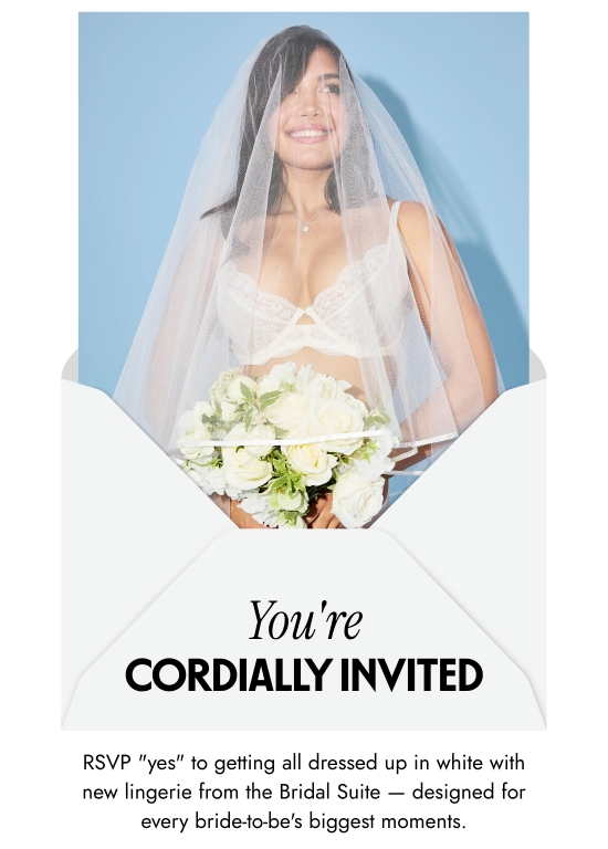 You are Cordially Invited. RSVP YES to getting all dressed up in white with new lingerie from the Bridal Suite - designed for every bride-to-be biggest moments.