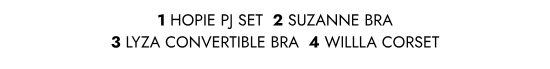 HOPIE PJ SET, SUZANNE BRA, LYZA CONVERTIBLE BRA, WILLLA CORSET.